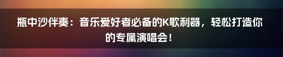 瓶中沙伴奏：音乐爱好者必备的K歌利器，轻松打造你的专属演唱会！
