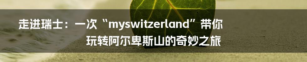 走进瑞士:一次“myswitzerland”带你玩转阿尔卑斯山的奇妙之旅