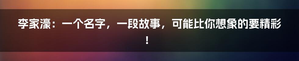 李家濠:一个名字,一段故事,可能比你想象的要精彩!