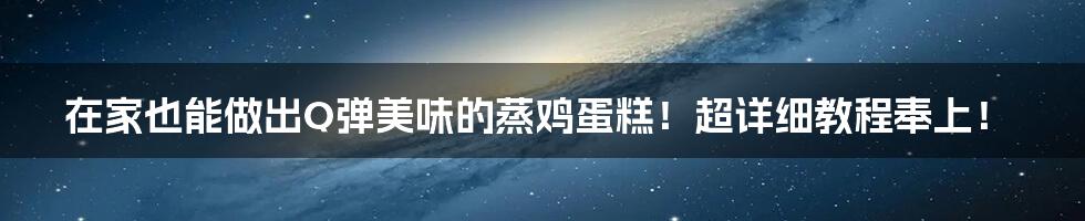 在家也能做出Q弹美味的蒸鸡蛋糕!超详细教程奉上!