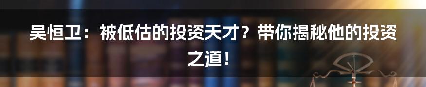吴恒卫:被低估的投资天才?带你揭秘他的投资之道!