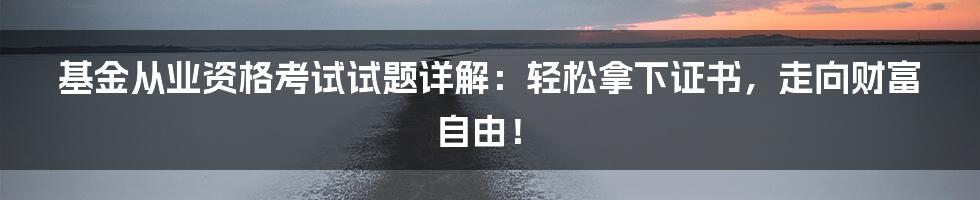 基金从业资格考试试题详解:轻松拿下证书,走向财富自由!
