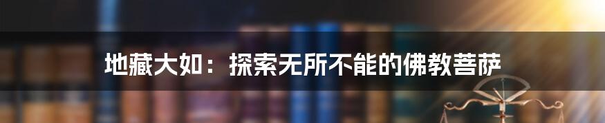 地藏大如:探索无所不能的佛教菩萨