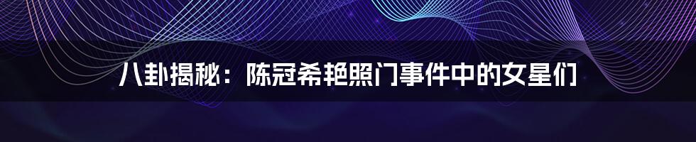 八卦揭秘：陈冠希艳照门事件中的女星们