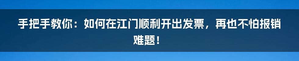 手把手教你:如何在江门顺利开出发票,再也不怕报销难题!