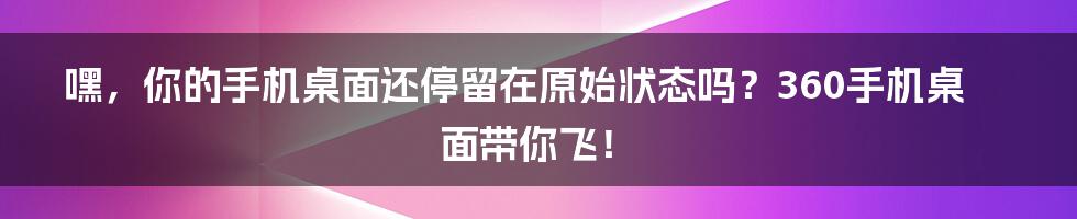 嘿,你的手机桌面还停留在原始状态吗?360手机桌面带你飞!