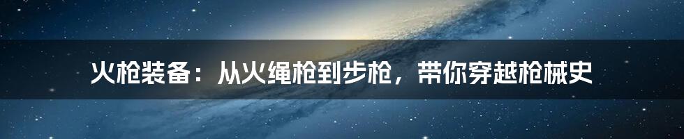 火枪装备：从火绳枪到步枪，带你穿越枪械史