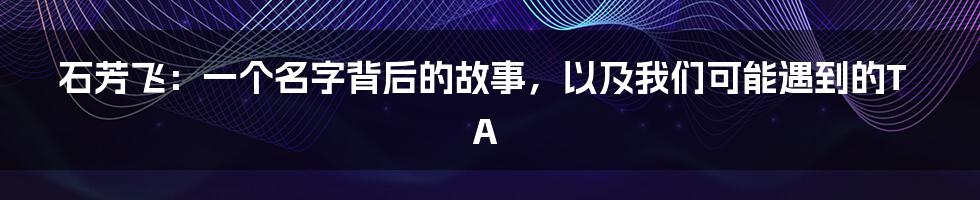 石芳飞：一个名字背后的故事，以及我们可能遇到的TA