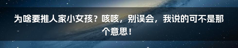 为啥要推人家小女孩?咳咳,别误会,我说的可不是那个意思!