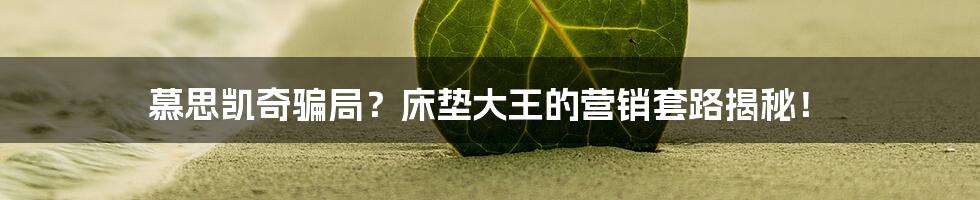 慕思凯奇骗局?床垫大王的营销套路揭秘!