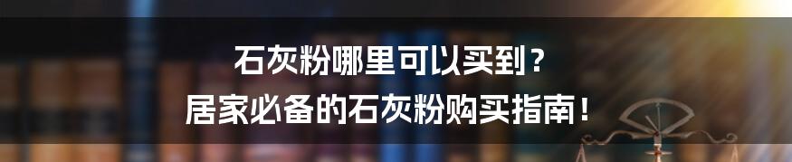 石灰粉哪里可以买到? 居家必备的石灰粉购买指南!