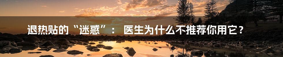 退热贴的“迷惑”: 医生为什么不推荐你用它?