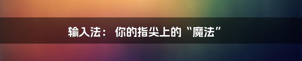 输入法： 你的指尖上的“魔法”