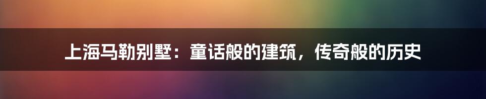 上海马勒别墅:童话般的建筑,传奇般的历史