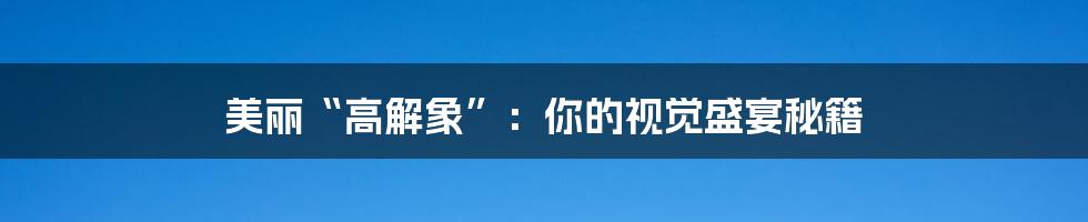 美丽“高解象”:你的视觉盛宴秘籍