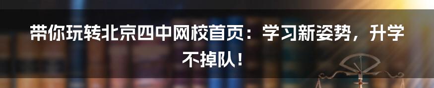 带你玩转北京四中网校首页:学习新姿势,升学不掉队!