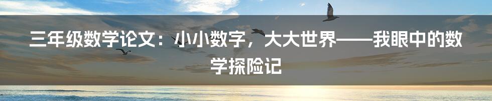 三年级数学论文:小小数字,大大世界——我眼中的数学探险记
