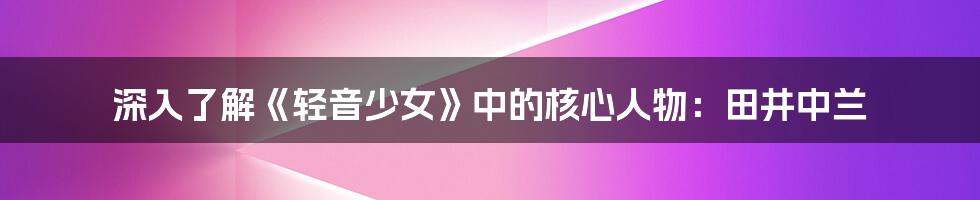 深入了解《轻音少女》中的核心人物:田井中兰