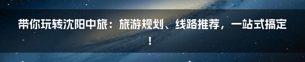 带你玩转沈阳中旅:旅游规划、线路推荐,一站式搞定!