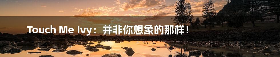 Touch Me Ivy:并非你想象的那样!