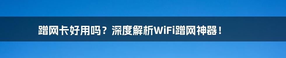 蹭网卡好用吗?深度解析WiFi蹭网神器!