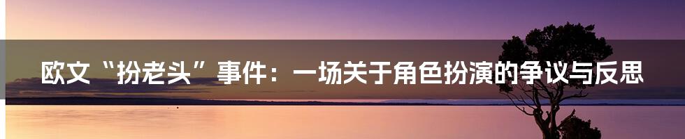 欧文“扮老头”事件:一场关于角色扮演的争议与反思