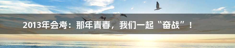 2013年会考:那年青春,我们一起“奋战”!