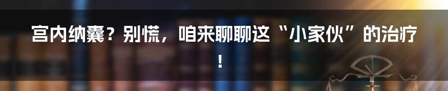 宫内纳囊?别慌,咱来聊聊这“小家伙”的治疗!