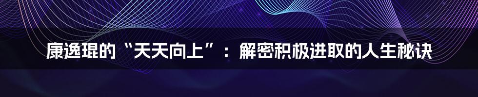 康逸琨的“天天向上”:解密积极进取的人生秘诀