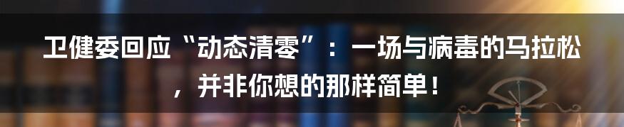 卫健委回应“动态清零”:一场与病毒的马拉松,并非你想的那样简单!