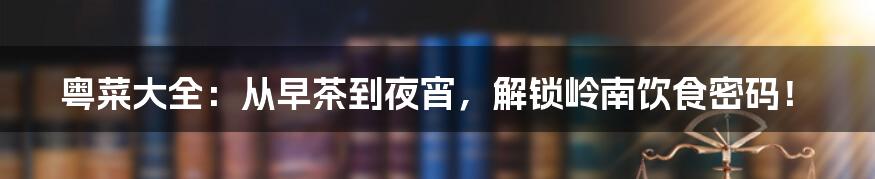 粤菜大全：从早茶到夜宵，解锁岭南饮食密码！
