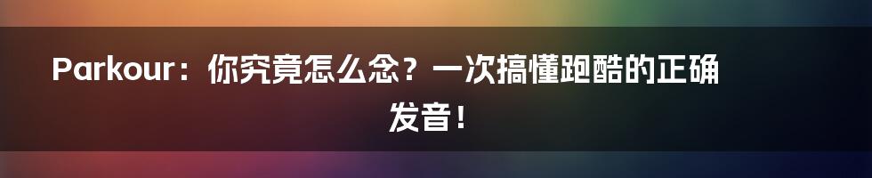 Parkour:你究竟怎么念?一次搞懂跑酷的正确发音!