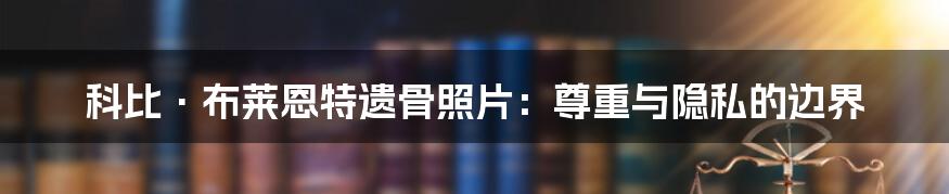 科比·布莱恩特遗骨照片:尊重与隐私的边界