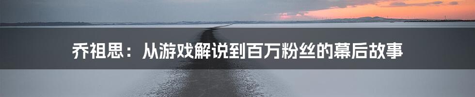 乔祖思:从游戏解说到百万粉丝的幕后故事