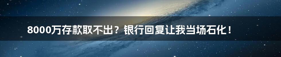 8000万存款取不出?银行回复让我当场石化!