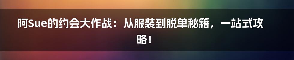 阿Sue的约会大作战:从服装到脱单秘籍,一站式攻略!