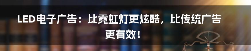 LED电子广告:比霓虹灯更炫酷,比传统广告更有效!