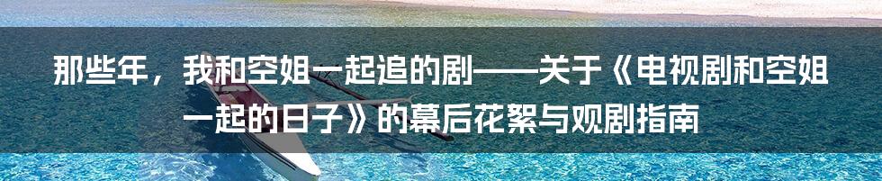 那些年,我和空姐一起追的剧——关于《电视剧和空姐一起的日子》的幕后花絮与观剧指南