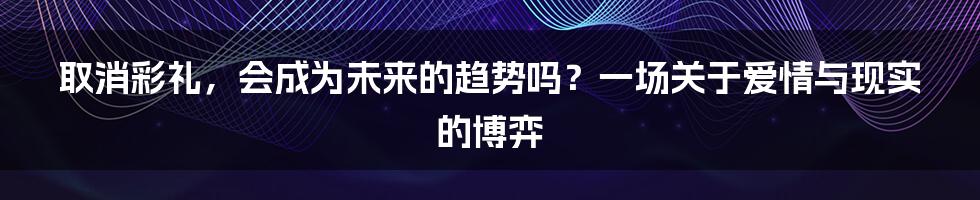 取消彩礼,会成为未来的趋势吗?一场关于爱情与现实的博弈