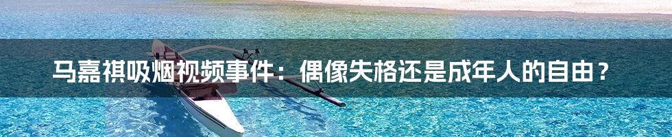 马嘉祺吸烟视频事件:偶像失格还是成年人的自由?