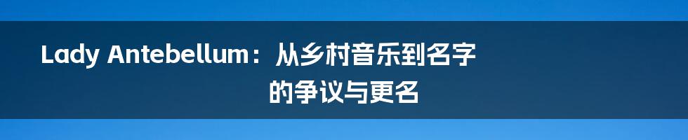 Lady Antebellum:从乡村音乐到名字的争议与更名
