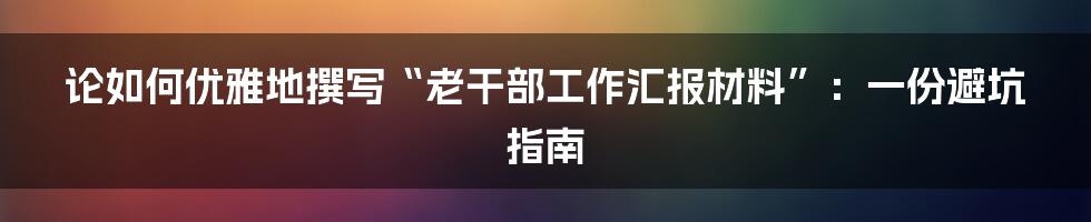 论如何优雅地撰写“老干部工作汇报材料”:一份避坑指南