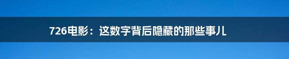 726电影:这数字背后隐藏的那些事儿