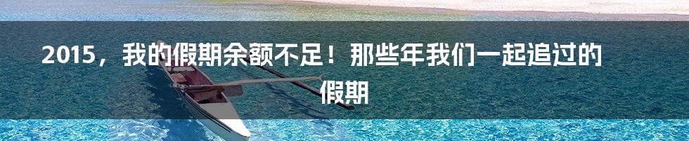 2015,我的假期余额不足!那些年我们一起追过的假期