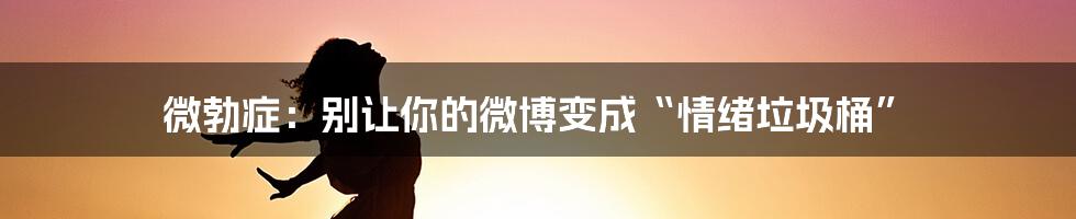 微勃症:别让你的微博变成“情绪垃圾桶”