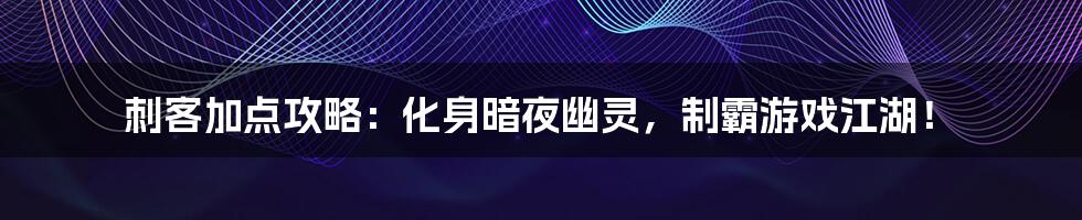 刺客加点攻略:化身暗夜幽灵,制霸游戏江湖!