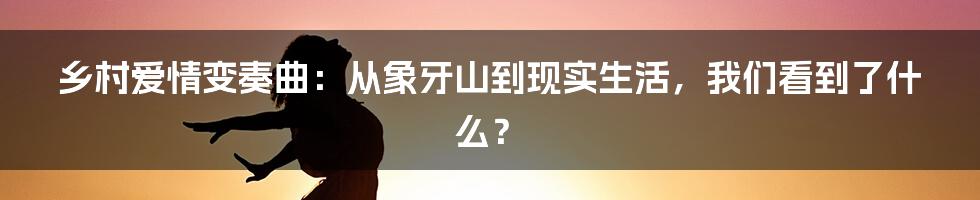 乡村爱情变奏曲:从象牙山到现实生活,我们看到了什么?