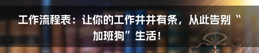 工作流程表：让你的工作井井有条，从此告别“加班狗”生活！
