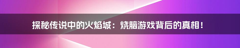 探秘传说中的火焰城:烧脑游戏背后的真相!