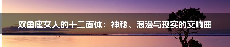 双鱼座女人的十二面体:神秘、浪漫与现实的交响曲